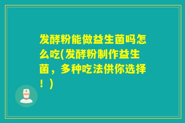 发酵粉能做益生菌吗怎么吃(发酵粉制作益生菌，多种吃法供你选择！)