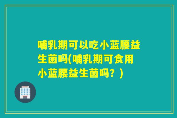 哺乳期可以吃小蓝腰益生菌吗(哺乳期可食用小蓝腰益生菌吗？)