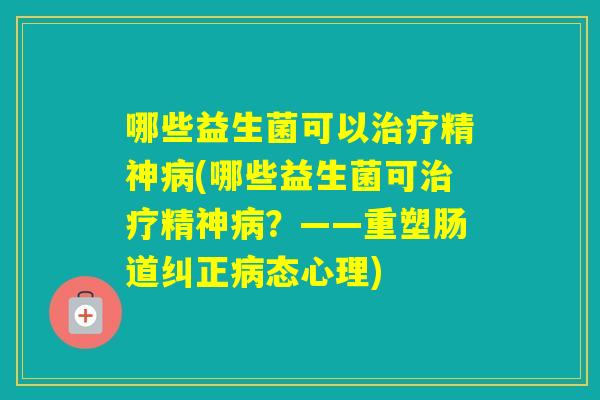 哪些益生菌可以精神(哪些益生菌可精神?——重塑肠道纠正态心理) 哪些益生菌可以精神(哪些益生菌可精神?——重塑肠道纠正态心理)