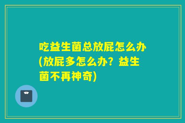 吃益生菌总放屁怎么办(放屁多怎么办?益生菌不再神奇) 吃益生菌总放屁怎么办(放屁多怎么办?益生菌不再神奇)