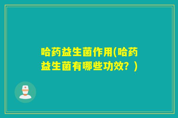 哈药益生菌作用(哈药益生菌有哪些功效？)