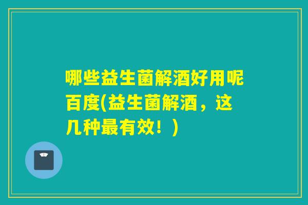 哪些益生菌解酒好用呢百度(益生菌解酒，这几种有效！)