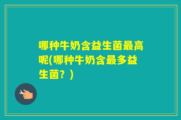 哪种牛奶含益生菌高呢(哪种牛奶含多益生菌？)