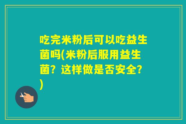 吃完米粉后可以吃益生菌吗(米粉后服用益生菌？这样做是否安全？)