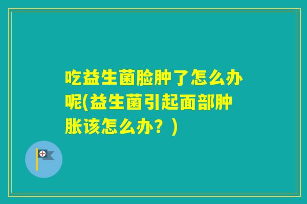 吃益生菌脸肿了怎么办呢(益生菌引起面部肿胀该怎么办？)