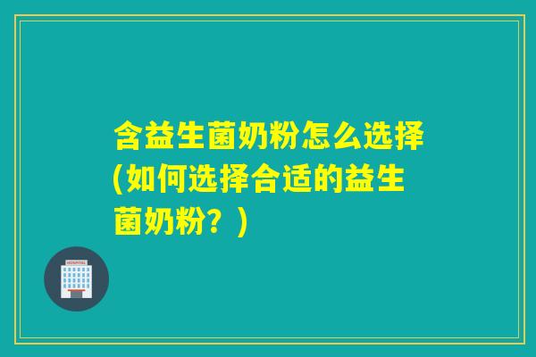 含益生菌奶粉怎么选择(如何选择合适的益生菌奶粉？)