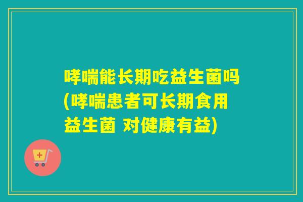 能长期吃益生菌吗(患者可长期食用益生菌 对健康有益)