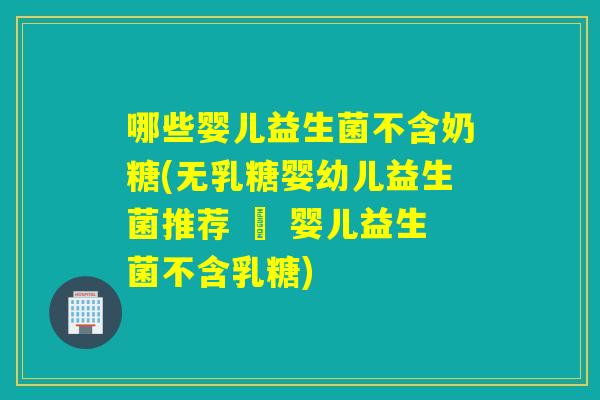 哪些婴儿益生菌不含奶糖(无乳糖婴幼儿益生菌推荐 – 婴儿益生菌不含乳糖)