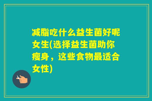 减脂吃什么益生菌好呢女生(选择益生菌助你瘦身，这些食物适合女性)