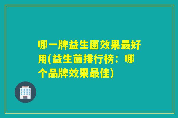 哪一牌益生菌效果好用(益生菌排行榜：哪个品牌效果佳)