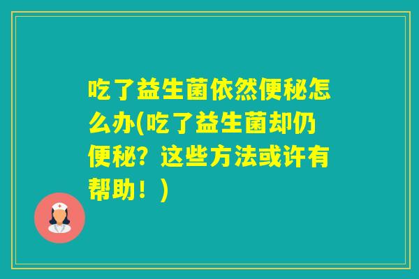 吃了益生菌依然怎么办(吃了益生菌却仍？这些方法或许有帮助！)