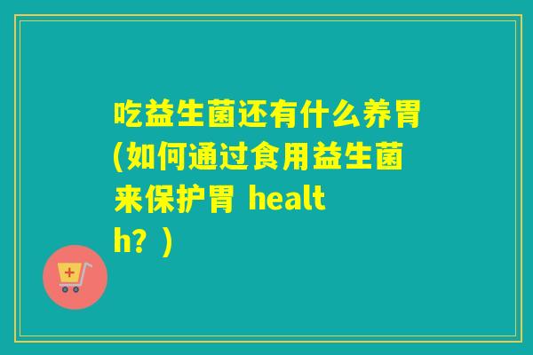吃益生菌还有什么养胃(如何通过食用益生菌来保护胃 health？)
