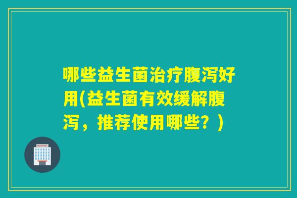 哪些益生菌好用(益生菌有效缓解，推荐使用哪些？)
