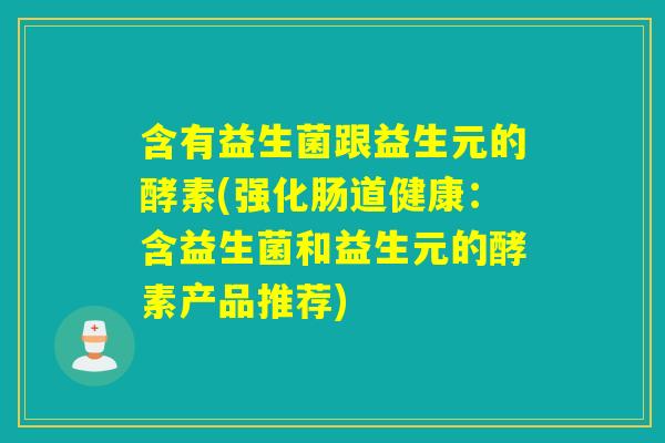 含有益生菌跟益生元的酵素(强化肠道健康：含益生菌和益生元的酵素产品推荐)