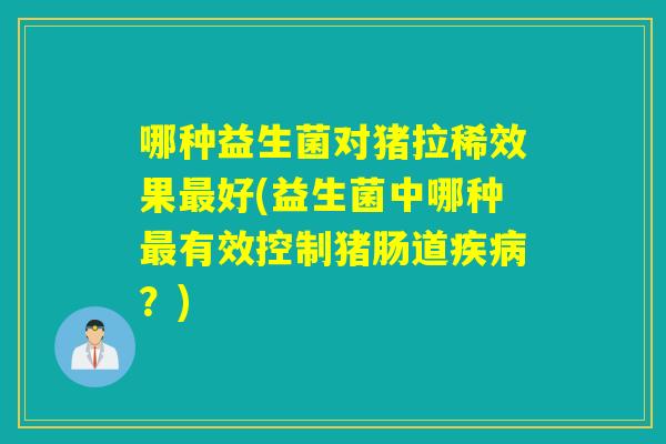 哪种益生菌对猪拉稀效果好(益生菌中哪种有效控制猪肠道？)