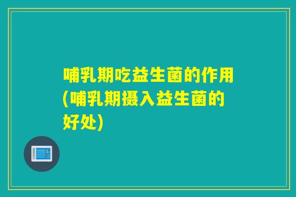 哺乳期吃益生菌的作用(哺乳期摄入益生菌的好处)