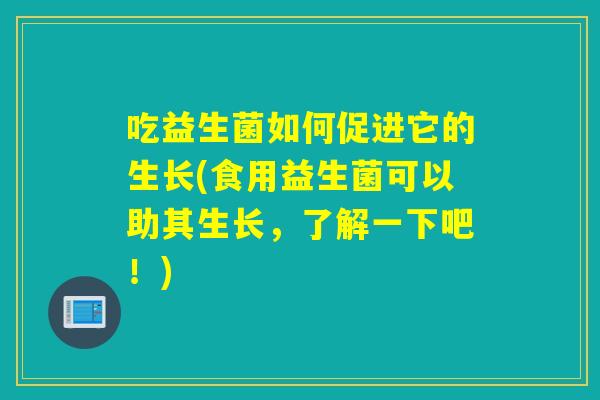 吃益生菌如何促进它的生长(食用益生菌可以助其生长，了解一下吧！)