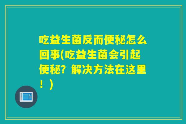 吃益生菌反而怎么回事(吃益生菌会引起？解决方法在这里！)