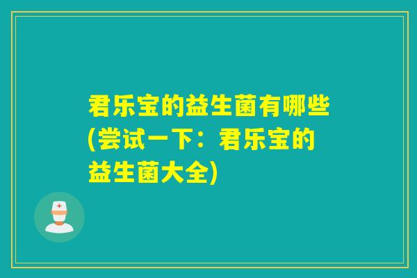 君乐宝的益生菌有哪些(尝试一下：君乐宝的益生菌大全)
