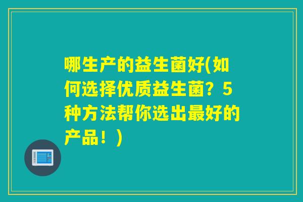 哪生产的益生菌好(如何选择优质益生菌？5种方法帮你选出好的产品！)
