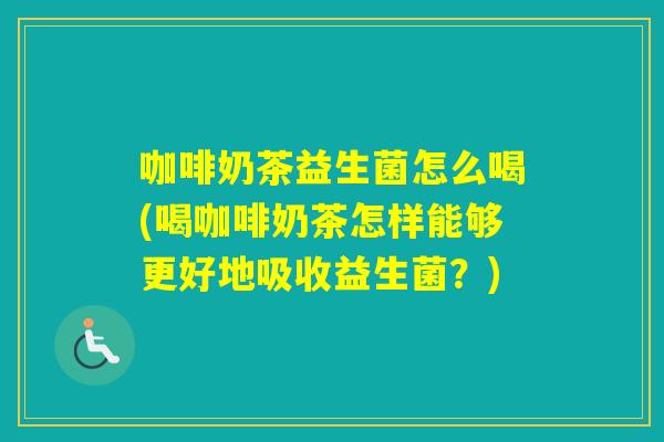 咖啡奶茶益生菌怎么喝(喝咖啡奶茶怎样能够更好地吸收益生菌？)