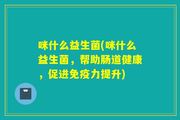 咪什么益生菌(咪什么益生菌，帮助肠道健康，促进力提升)