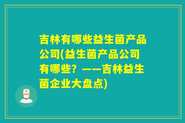 吉林有哪些益生菌产品公司(益生菌产品公司有哪些？——吉林益生菌企业大盘点)