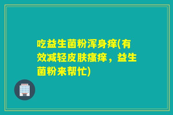 吃益生菌粉浑身痒(有效减轻，益生菌粉来帮忙)