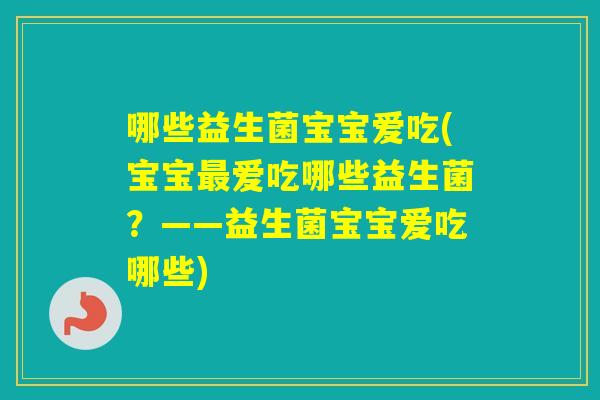 哪些益生菌宝宝爱吃(宝宝爱吃哪些益生菌？——益生菌宝宝爱吃哪些)