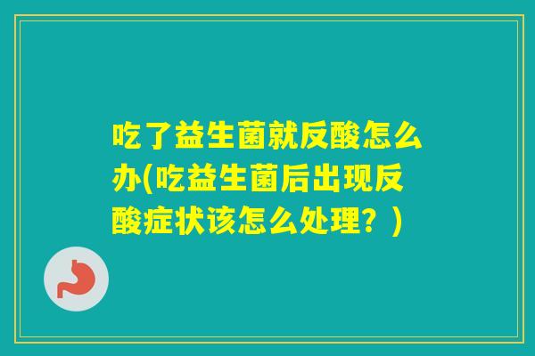 吃了益生菌就反酸怎么办(吃益生菌后出现反酸症状该怎么处理？)