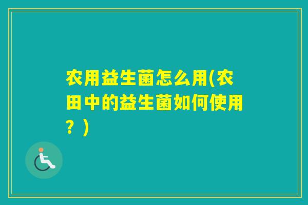 农用益生菌怎么用(农田中的益生菌如何使用？)