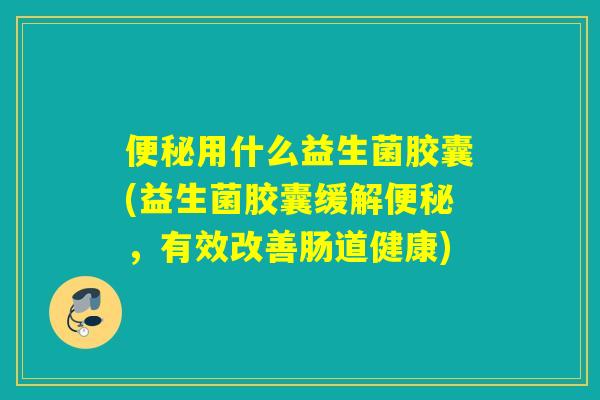 用什么益生菌胶囊(益生菌胶囊缓解，有效改善肠道健康)