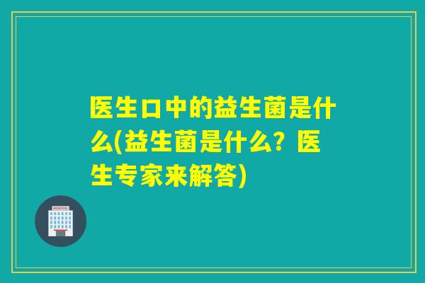 医生口中的益生菌是什么(益生菌是什么？医生专家来解答)