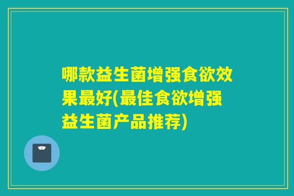 哪款益生菌增强效果好(佳增强益生菌产品推荐)