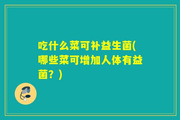 吃什么菜可补益生菌(哪些菜可增加人体有益菌？)