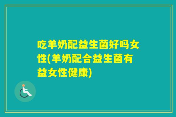 吃羊奶配益生菌好吗女性(羊奶配合益生菌有益女性健康)
