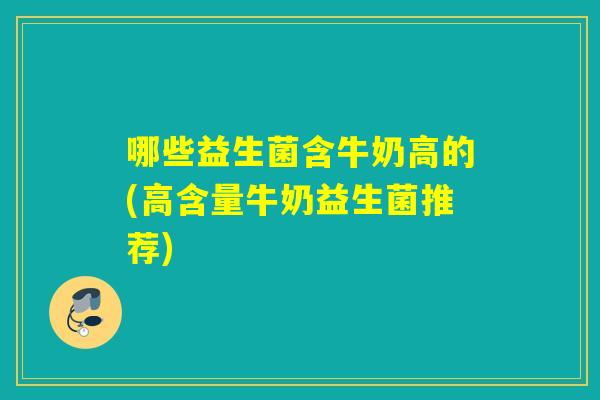 哪些益生菌含牛奶高的(高含量牛奶益生菌推荐)