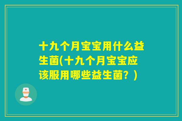 十九个月宝宝用什么益生菌(十九个月宝宝应该服用哪些益生菌？)