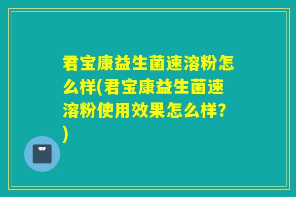 君宝康益生菌速溶粉怎么样(君宝康益生菌速溶粉使用效果怎么样？)