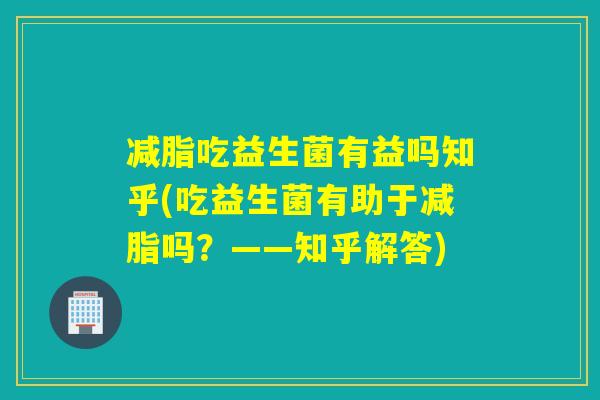 减脂吃益生菌有益吗知乎(吃益生菌有助于减脂吗？——知乎解答)