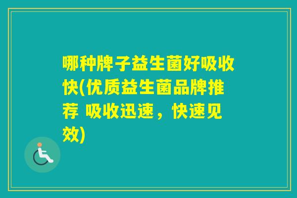 哪种牌子益生菌好吸收快(优质益生菌品牌推荐 吸收迅速，快速见效)