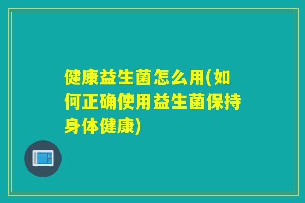 健康益生菌怎么用(如何正确使用益生菌保持身体健康)