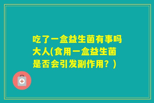 吃了一盒益生菌有事吗大人(食用一盒益生菌是否会引发副作用？)