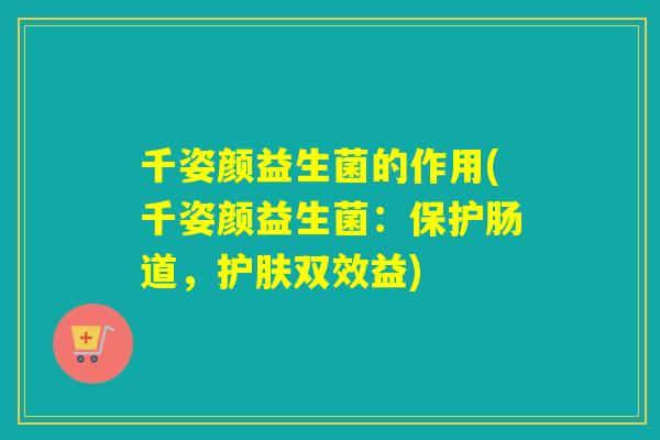 千姿颜益生菌的作用(千姿颜益生菌：保护肠道，护肤双效益)
