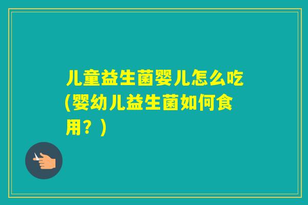 儿童益生菌婴儿怎么吃(婴幼儿益生菌如何食用？)