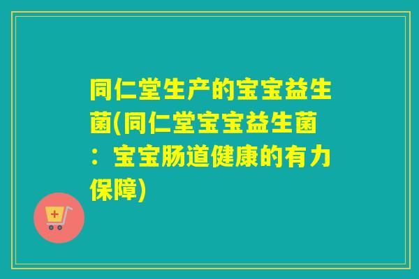 同仁堂生产的宝宝益生菌(同仁堂宝宝益生菌：宝宝肠道健康的有力保障)