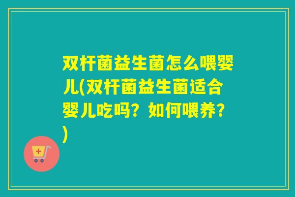 双杆菌益生菌怎么喂婴儿(双杆菌益生菌适合婴儿吃吗？如何喂养？)