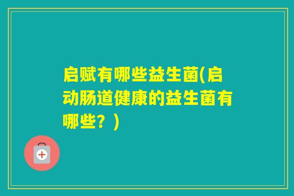 启赋有哪些益生菌(启动肠道健康的益生菌有哪些？)