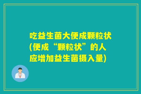 吃益生菌大便成颗粒状(便成“颗粒状”的人应增加益生菌摄入量)