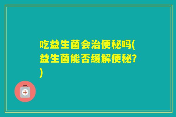 吃益生菌会吗(益生菌能否缓解？)